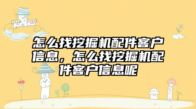 怎么找挖掘機配件客戶信息，怎么找挖掘機配件客戶信息呢