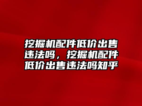 挖掘機(jī)配件低價(jià)出售違法嗎，挖掘機(jī)配件低價(jià)出售違法嗎知乎