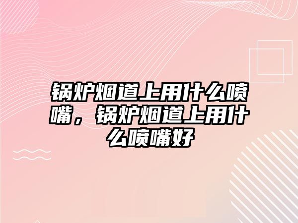 鍋爐煙道上用什么噴嘴，鍋爐煙道上用什么噴嘴好