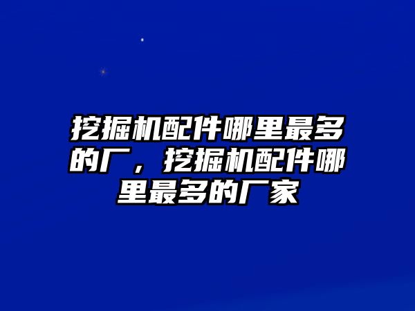 挖掘機配件哪里最多的廠，挖掘機配件哪里最多的廠家