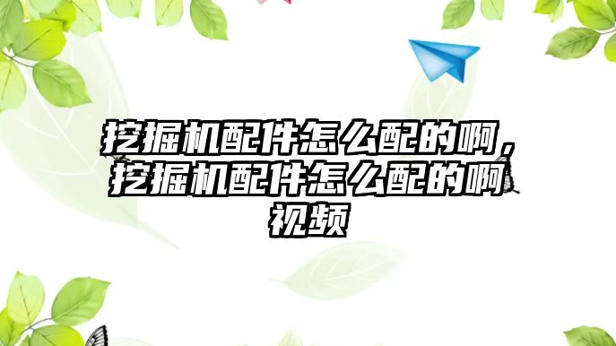 挖掘機(jī)配件怎么配的啊，挖掘機(jī)配件怎么配的啊視頻