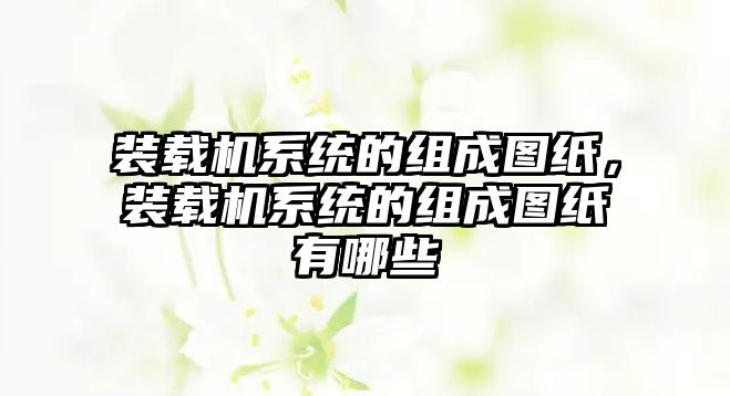 裝載機(jī)系統(tǒng)的組成圖紙，裝載機(jī)系統(tǒng)的組成圖紙有哪些