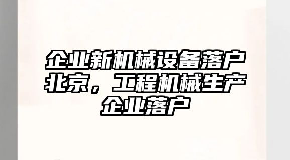 企業(yè)新機(jī)械設(shè)備落戶北京，工程機(jī)械生產(chǎn)企業(yè)落戶