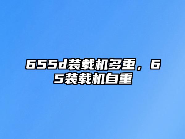 655d裝載機(jī)多重，65裝載機(jī)自重