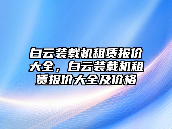 白云裝載機租賃報價大全，白云裝載機租賃報價大全及價格