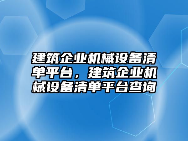 建筑企業(yè)機械設備清單平臺，建筑企業(yè)機械設備清單平臺查詢