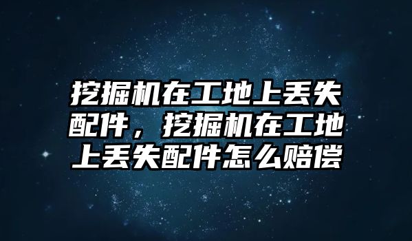 挖掘機在工地上丟失配件，挖掘機在工地上丟失配件怎么賠償