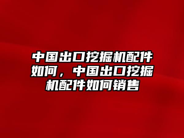 中國出口挖掘機配件如何，中國出口挖掘機配件如何銷售