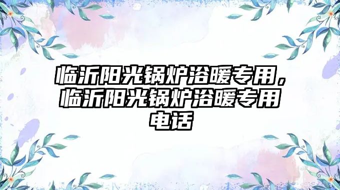 臨沂陽光鍋爐浴暖專用，臨沂陽光鍋爐浴暖專用電話