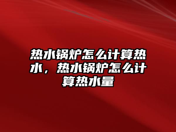 熱水鍋爐怎么計(jì)算熱水，熱水鍋爐怎么計(jì)算熱水量