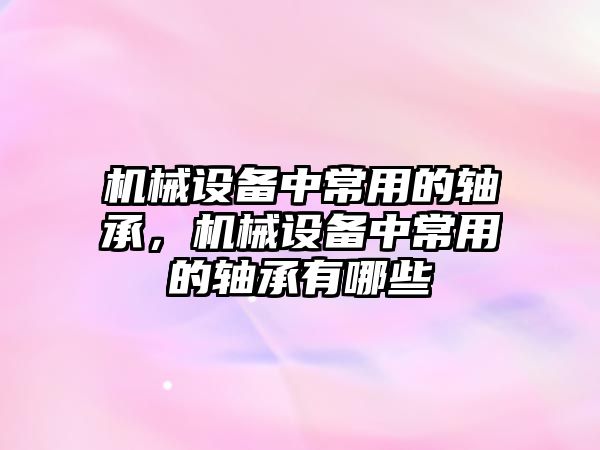 機械設備中常用的軸承，機械設備中常用的軸承有哪些