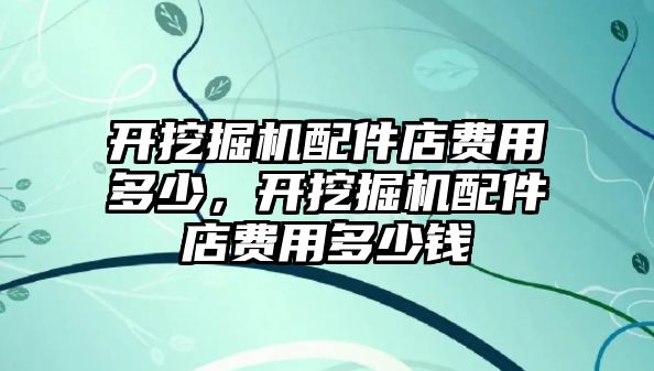 開挖掘機配件店費用多少，開挖掘機配件店費用多少錢