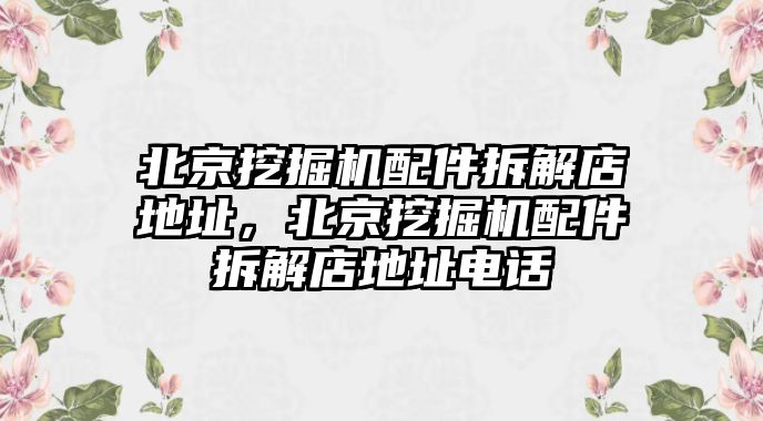 北京挖掘機(jī)配件拆解店地址，北京挖掘機(jī)配件拆解店地址電話