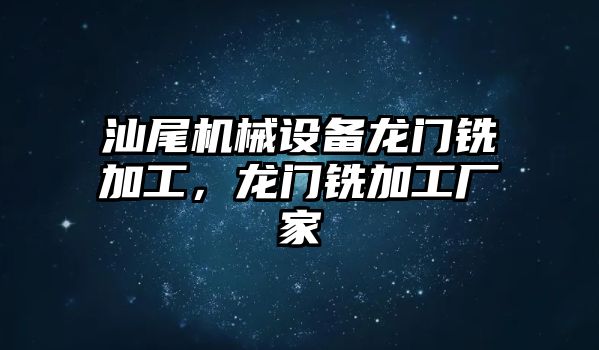 汕尾機械設(shè)備龍門銑加工，龍門銑加工廠家