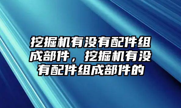 挖掘機(jī)有沒有配件組成部件，挖掘機(jī)有沒有配件組成部件的