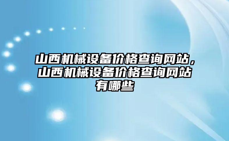 山西機械設備價格查詢網(wǎng)站，山西機械設備價格查詢網(wǎng)站有哪些