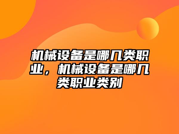 機(jī)械設(shè)備是哪幾類職業(yè)，機(jī)械設(shè)備是哪幾類職業(yè)類別