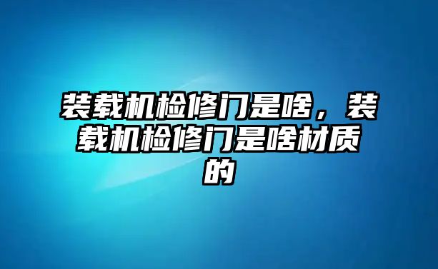 裝載機檢修門是啥，裝載機檢修門是啥材質(zhì)的