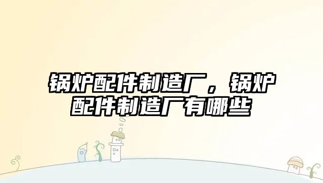 鍋爐配件制造廠，鍋爐配件制造廠有哪些