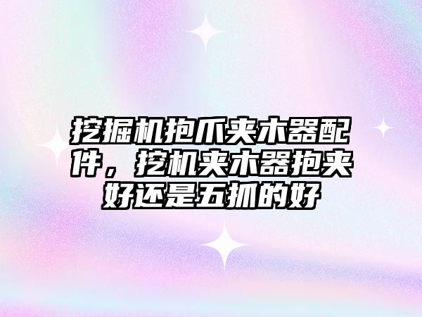 挖掘機抱爪夾木器配件，挖機夾木器抱夾好還是五抓的好