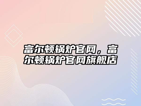 富爾頓鍋爐官網(wǎng)，富爾頓鍋爐官網(wǎng)旗艦店