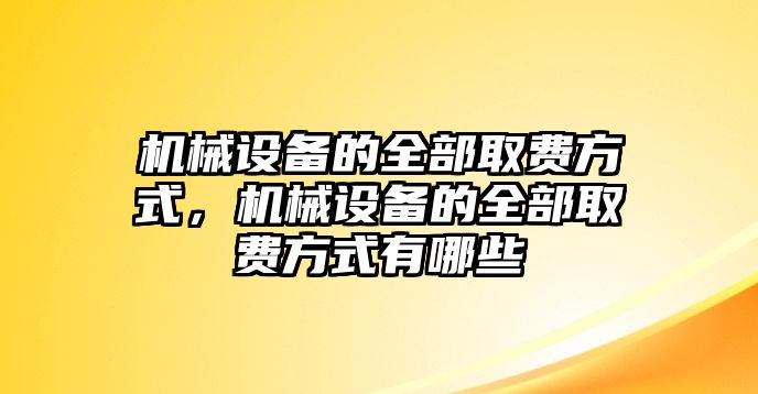 機(jī)械設(shè)備的全部取費(fèi)方式，機(jī)械設(shè)備的全部取費(fèi)方式有哪些