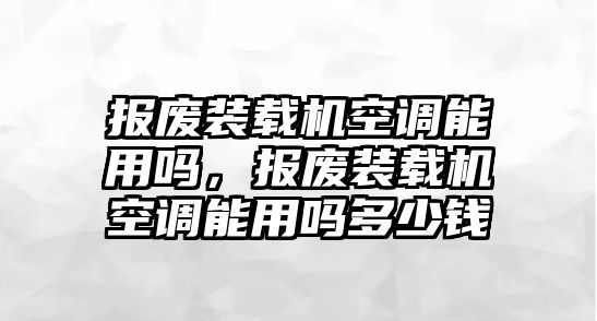 報(bào)廢裝載機(jī)空調(diào)能用嗎，報(bào)廢裝載機(jī)空調(diào)能用嗎多少錢(qián)