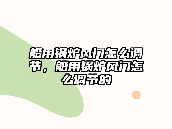 船用鍋爐風(fēng)門怎么調(diào)節(jié)，船用鍋爐風(fēng)門怎么調(diào)節(jié)的