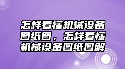 怎樣看懂機械設(shè)備圖紙圖，怎樣看懂機械設(shè)備圖紙圖解