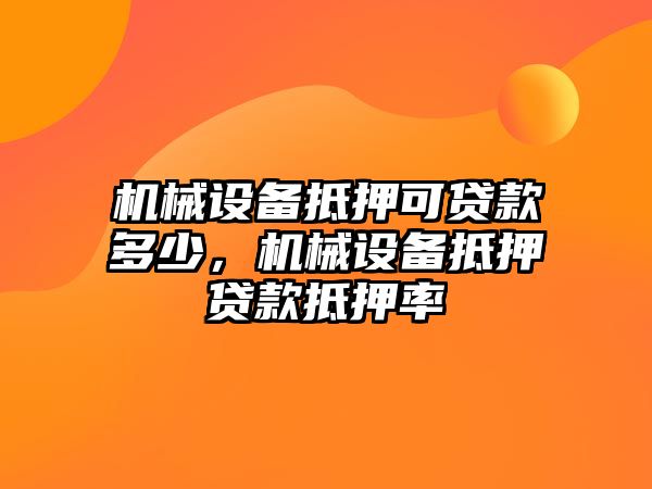 機(jī)械設(shè)備抵押可貸款多少，機(jī)械設(shè)備抵押貸款抵押率