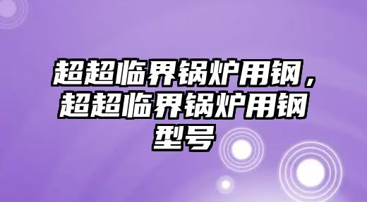 超超臨界鍋爐用鋼，超超臨界鍋爐用鋼型號(hào)