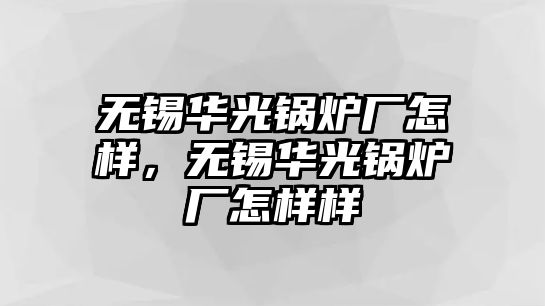 無錫華光鍋爐廠怎樣，無錫華光鍋爐廠怎樣樣