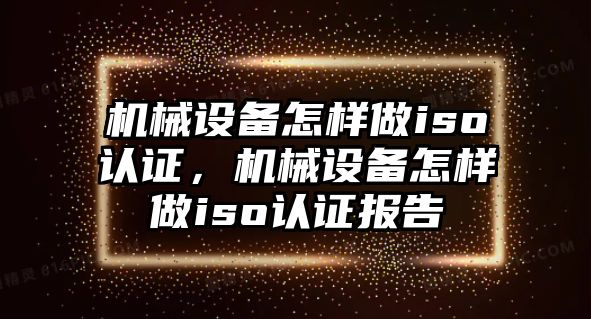 機(jī)械設(shè)備怎樣做iso認(rèn)證，機(jī)械設(shè)備怎樣做iso認(rèn)證報(bào)告