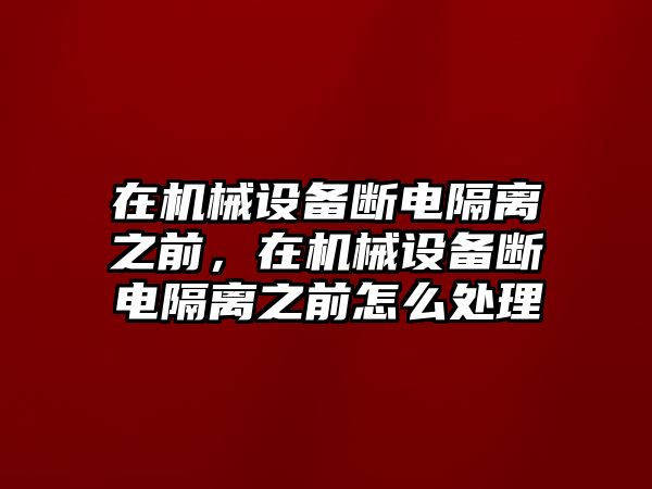 在機械設(shè)備斷電隔離之前，在機械設(shè)備斷電隔離之前怎么處理