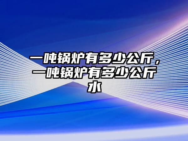 一噸鍋爐有多少公斤，一噸鍋爐有多少公斤水