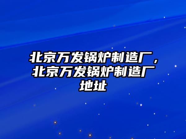 北京萬發(fā)鍋爐制造廠，北京萬發(fā)鍋爐制造廠地址