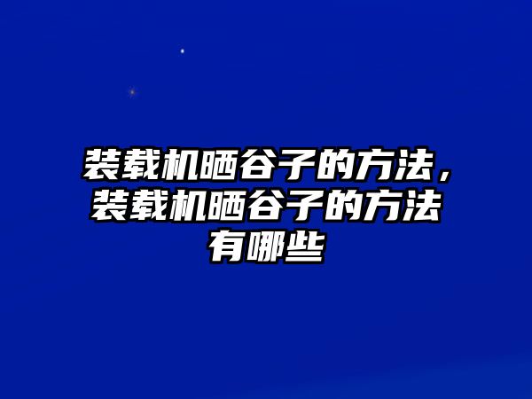 裝載機(jī)曬谷子的方法，裝載機(jī)曬谷子的方法有哪些