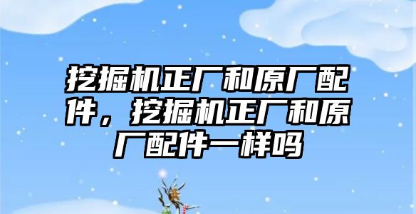 挖掘機(jī)正廠和原廠配件，挖掘機(jī)正廠和原廠配件一樣嗎