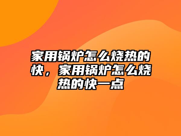 家用鍋爐怎么燒熱的快，家用鍋爐怎么燒熱的快一點