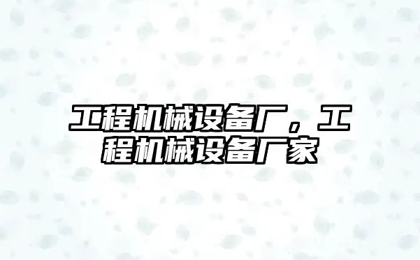 工程機械設備廠，工程機械設備廠家