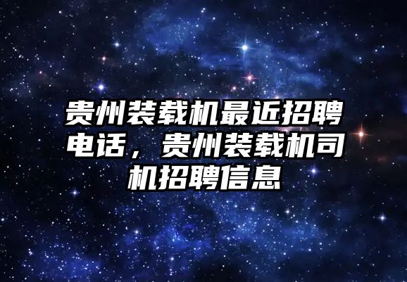 貴州裝載機(jī)最近招聘電話，貴州裝載機(jī)司機(jī)招聘信息