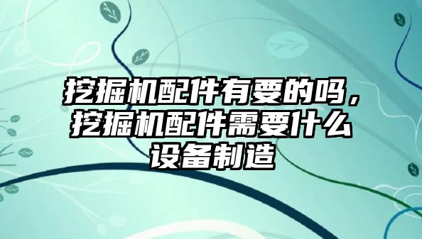 挖掘機(jī)配件有要的嗎，挖掘機(jī)配件需要什么設(shè)備制造