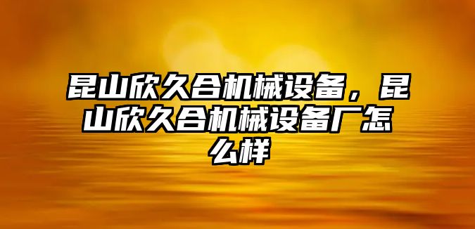 昆山欣久合機(jī)械設(shè)備，昆山欣久合機(jī)械設(shè)備廠怎么樣