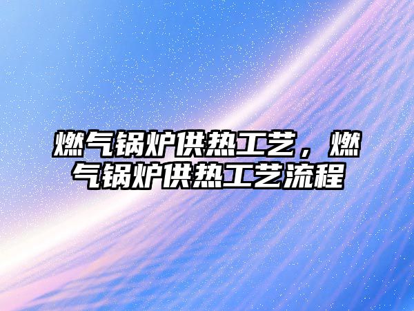 燃?xì)忮仩t供熱工藝，燃?xì)忮仩t供熱工藝流程