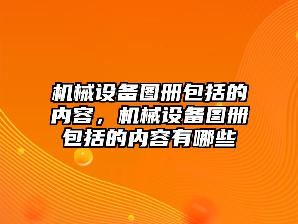 機(jī)械設(shè)備圖冊(cè)包括的內(nèi)容，機(jī)械設(shè)備圖冊(cè)包括的內(nèi)容有哪些