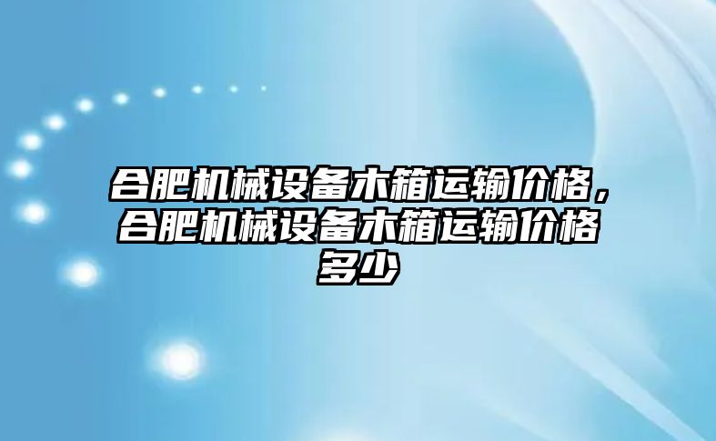 合肥機(jī)械設(shè)備木箱運(yùn)輸價(jià)格，合肥機(jī)械設(shè)備木箱運(yùn)輸價(jià)格多少