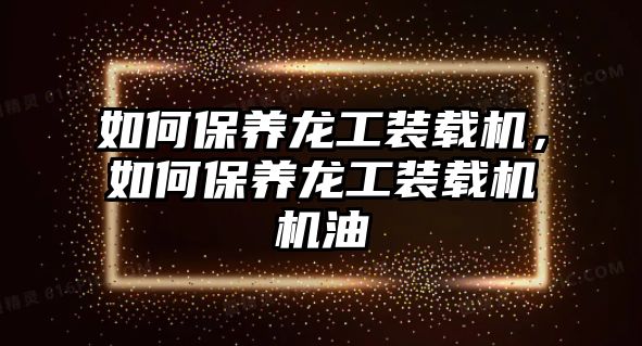 如何保養(yǎng)龍工裝載機(jī)，如何保養(yǎng)龍工裝載機(jī)機(jī)油