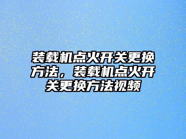 裝載機(jī)點火開關(guān)更換方法，裝載機(jī)點火開關(guān)更換方法視頻