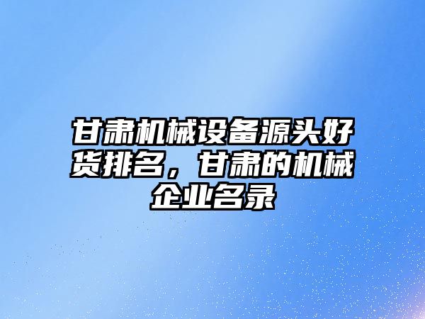 甘肅機械設(shè)備源頭好貨排名，甘肅的機械企業(yè)名錄