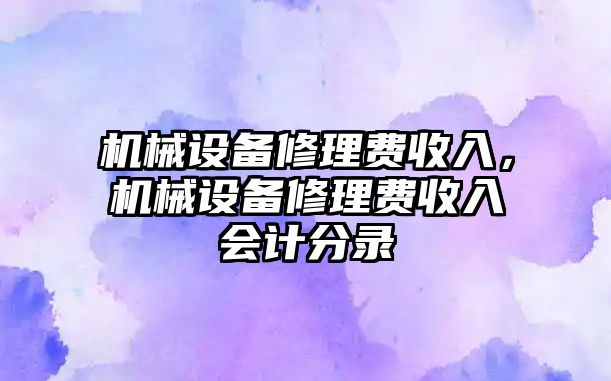 機械設(shè)備修理費收入，機械設(shè)備修理費收入會計分錄